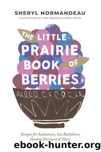 The Little Prairie Book Of Berries: Recipes for Saskatoons, Sea Buckthorn, Haskap Berries and More by Sheryl Normandeau