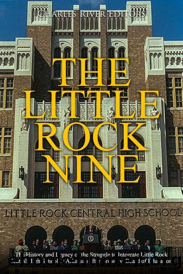 The Little Rock Nine: The History and Legacy of the Struggle to Integrate Little Rock Central High School in Arkansas after Brown v. Board of Education by Charles River Editors