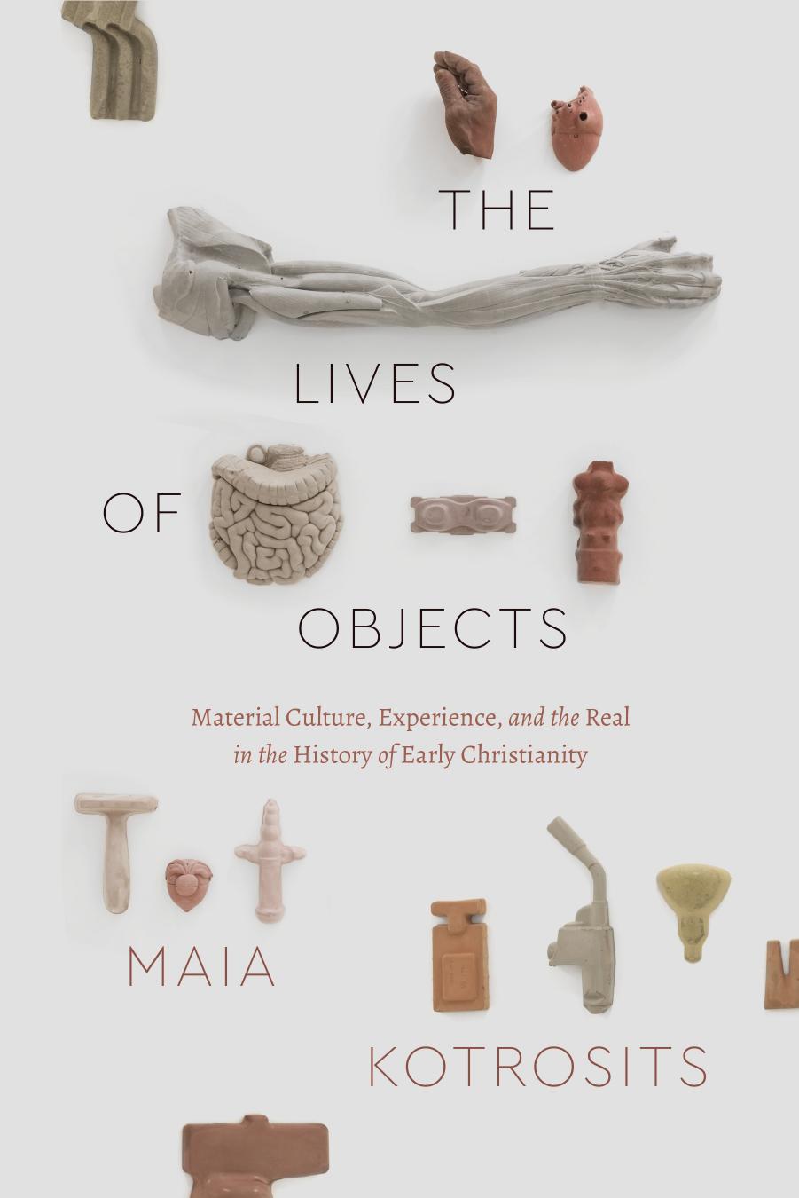 The Lives of Objects: Material Culture, Experience, and the Real in the History of Early Christianity by Maia Kotrosits