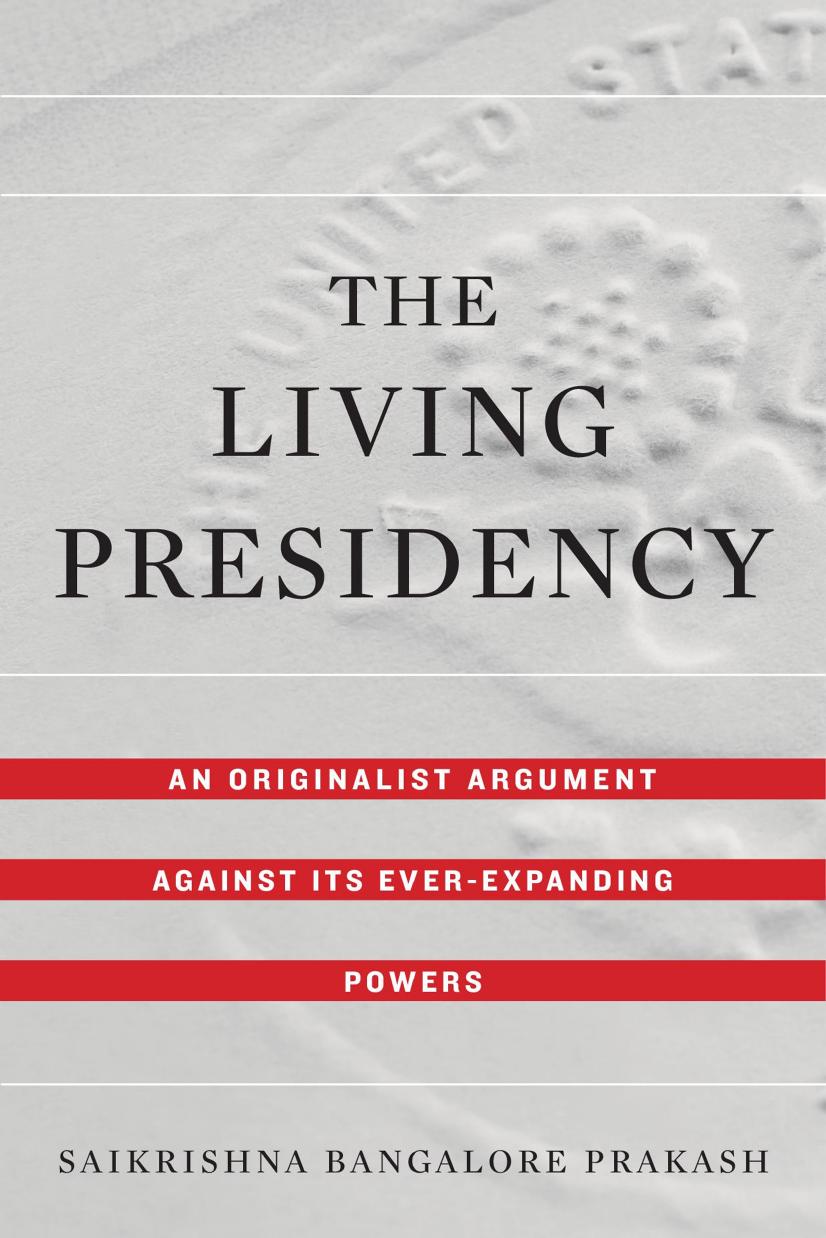 The Living Presidency: An Originalist Argument against Its Ever-Expanding Powers by Saikrishna Bangalore Prakash