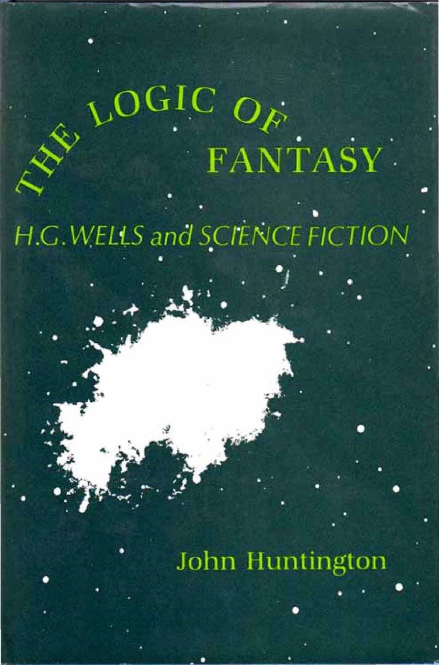 The Logic Of Fantasy: H. G. Wells and Science Fiction by John Huntington