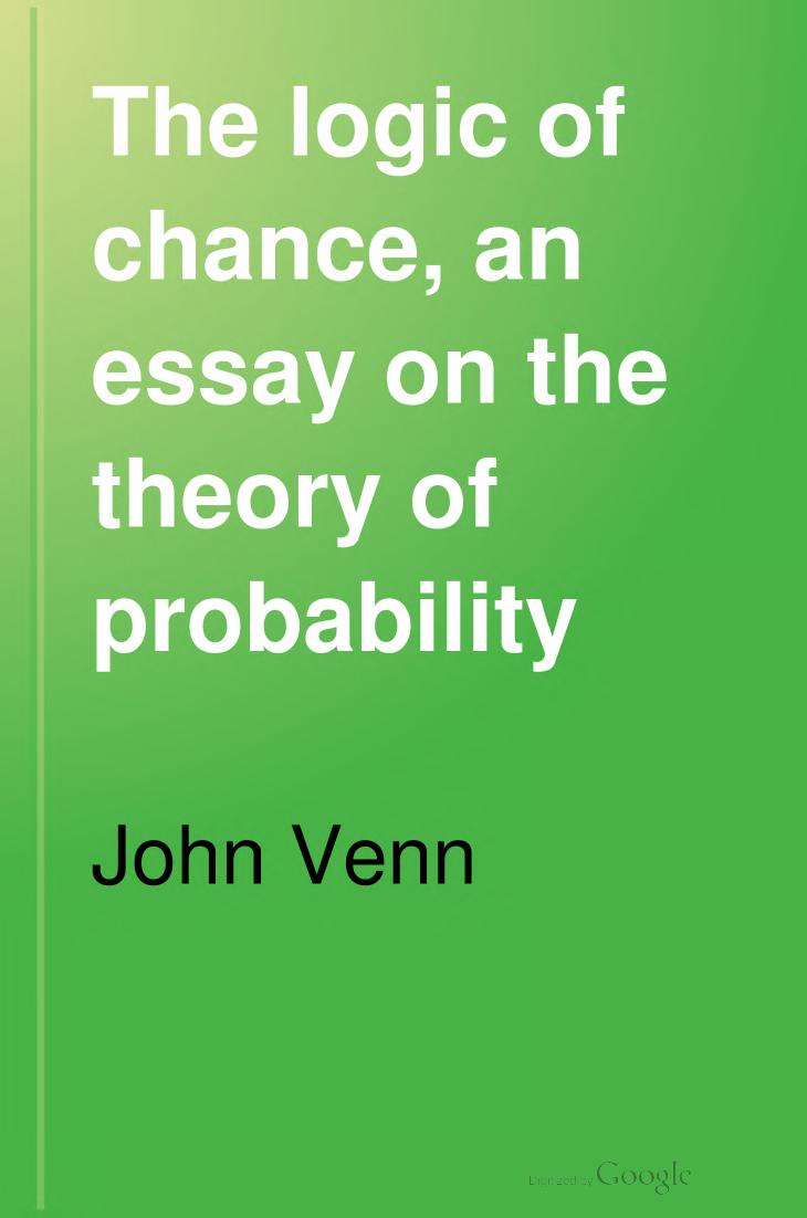 The Logic of Chance. An Essay on the Foundations and Province of The Theory of Probability, with Especial Reference to Its Logical Bearings and its Application to Moral and Social by John Venn