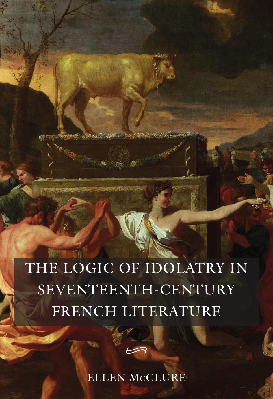 The Logic of Idolatry in Seventeenth-Century French Literature by Ellen McClure