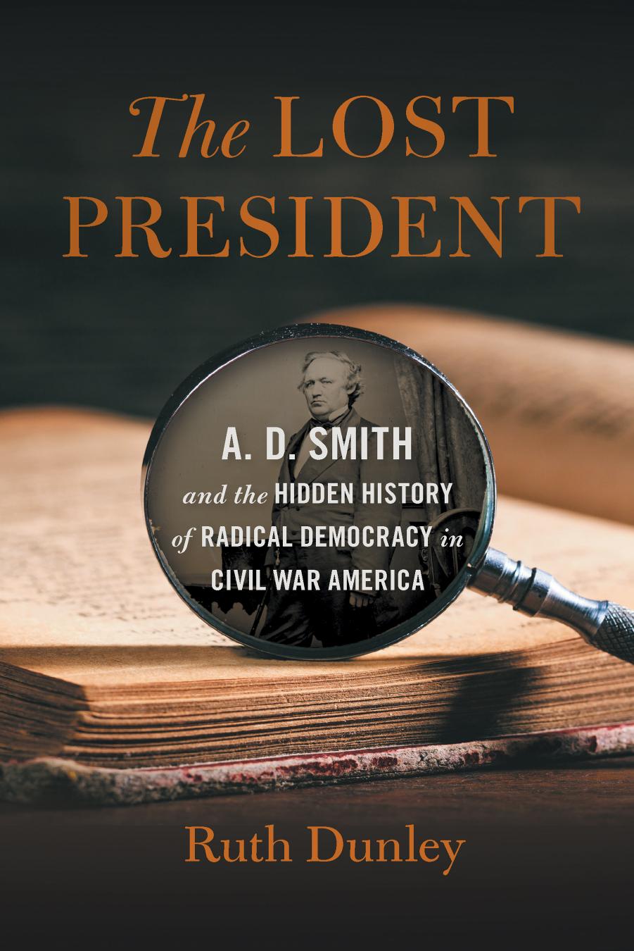 The Lost President: A. D. Smith and the Hidden History of Radical Democracy in Civil War America by Ruth Dunley