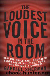 The Loudest Voice in the Room: How the Brilliant, Bombastic Roger Ailes Built Fox News--and Divided a Country by Sherman Gabriel
