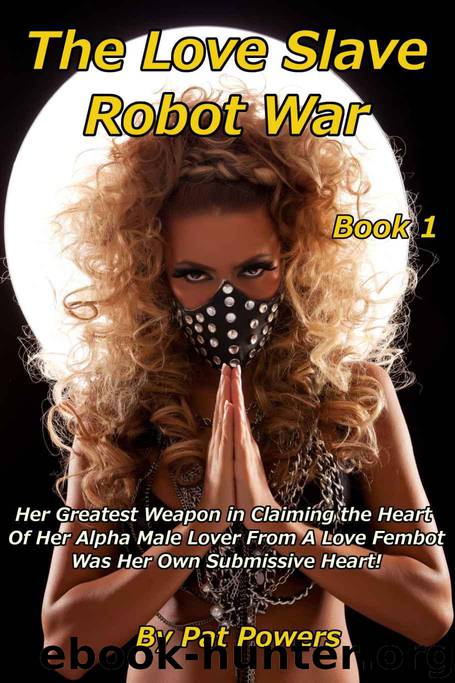 The Love Slave Robot War: Book 1: Her Greatest Weapon in Claiming the Heart Of Her Alpha Male Lover From A Love Fembot Was Her Own Submissive Heart! by Powers Pat