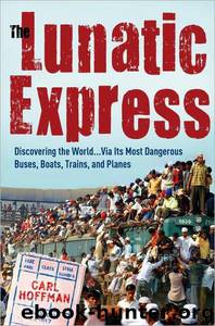 The Lunatic Express: Discovering the World . . . Via Its Most Dangerous Buses, Boats, Trains, and Planes by Carl Hoffman