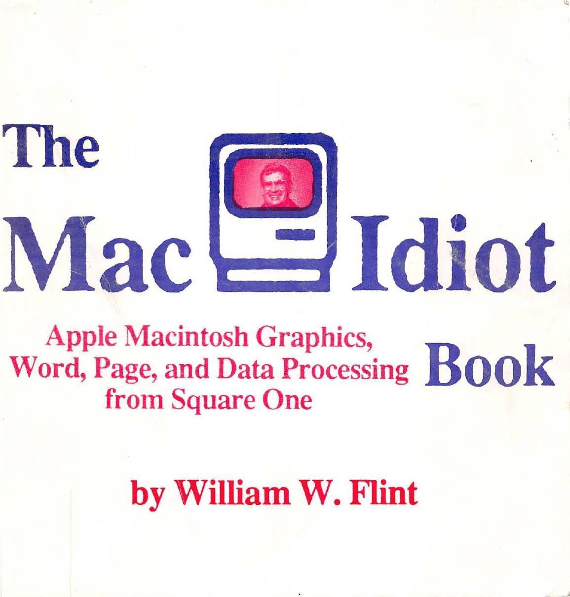 The Mac idiot book : Apple Macintosh graphics, word, page, and data processing from square one for the complete idiot by Flint William W