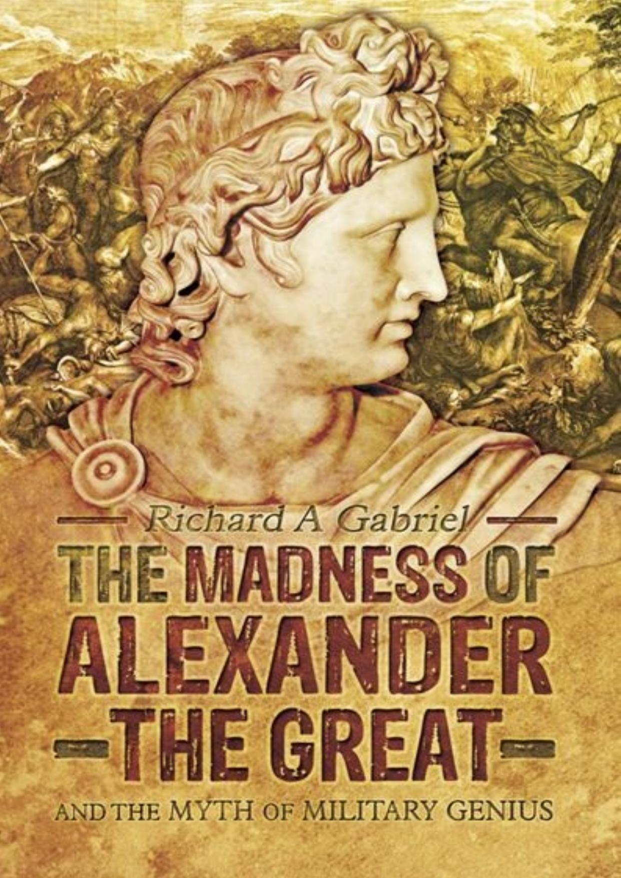 The Madness of Alexander the Great: And the Myth of Military Genius by Richard A Gabriel