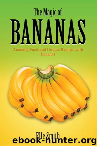 The Magic of Bananas: Amazing Facts and Unique Recipes with Bananas by Elle Smith