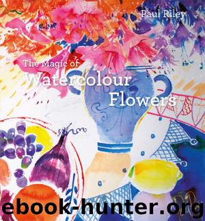 The Magic of Watercolour Flowers: Step by step techniques and inspiration by Riley Paul