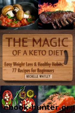 The Magic of a Keto Diet. Easy Weight Loss & Healthy Habits: Seventy-Seven Recipes for Beginners by Michelle Whitley