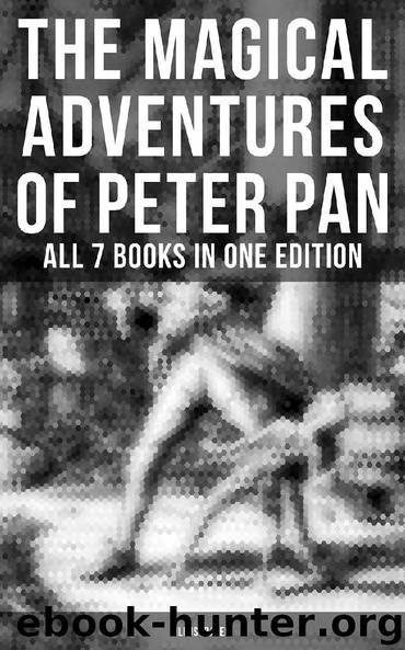 The Magical Adventures of Peter Pan - All 7 Books in One Edition (Illustrated) by J. M. Barrie Daniel O'connor & Oliver Herford
