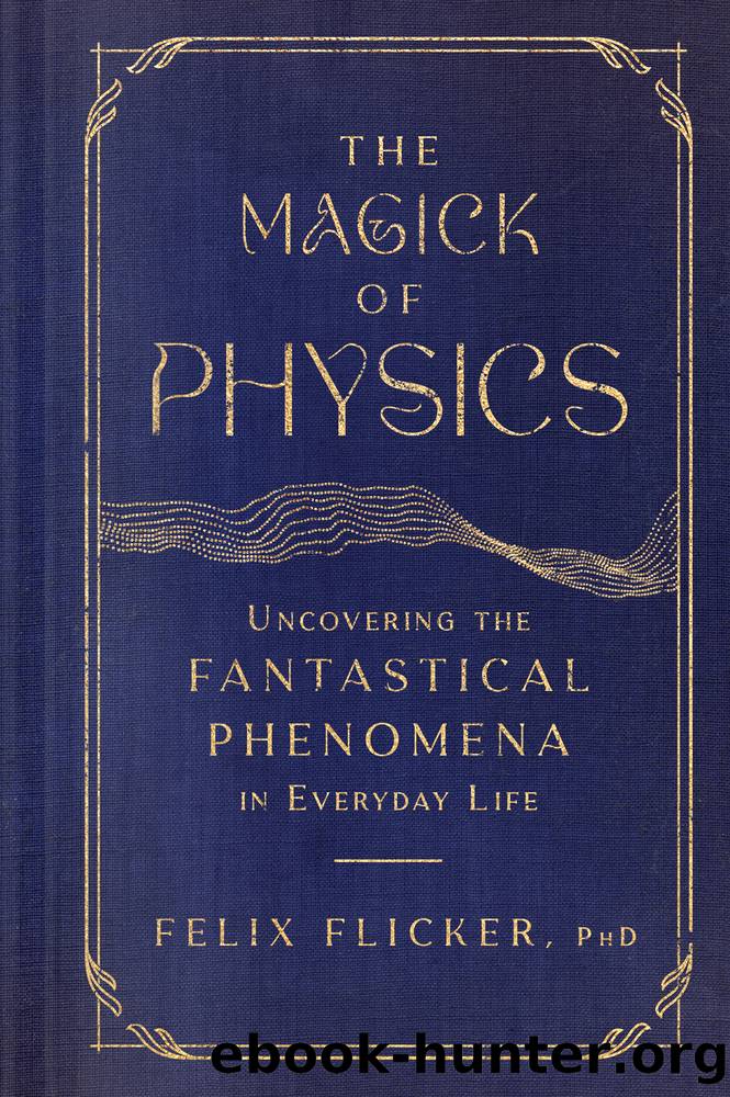 The Magick of Physics: Uncovering the Fantastical Phenomena in Everyday Life by Felix Flicker