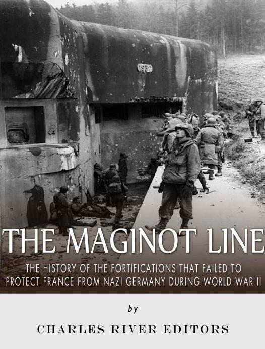 The Maginot Line: The History of the Fortifications that Failed to Protect France from Nazi Germany During World War II by Charles River Editors