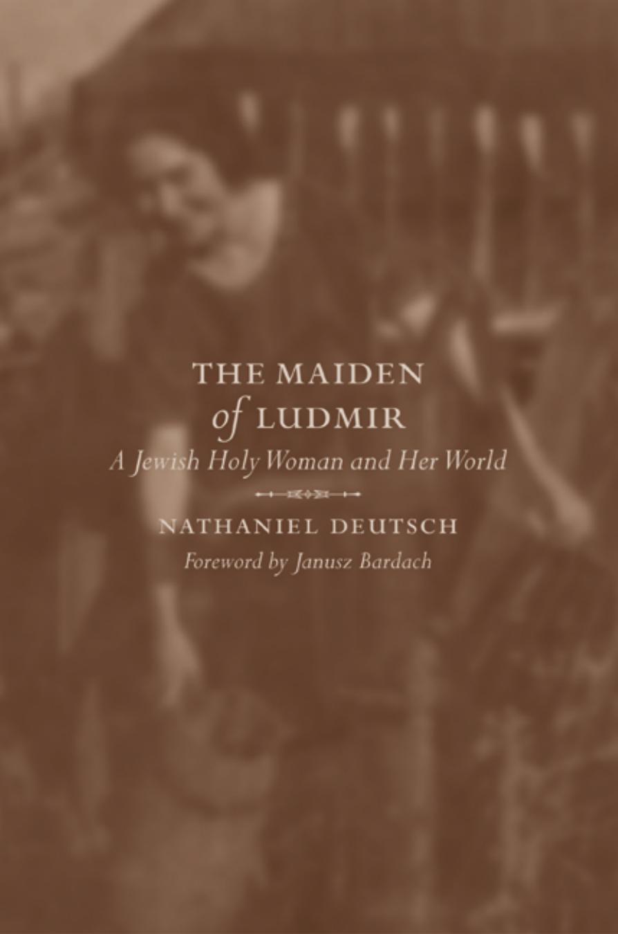 The Maiden of Ludmir: A Jewish Holy Woman and Her World by Nathaniel Deutsch Janusz Bardach