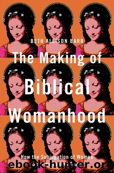 The Making of Biblical Womanhood: How the Subjucation of Women Became Gospel Truth by Beth Allison Barr