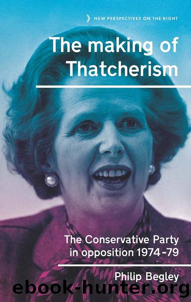 The Making of Thatcherism: The Conservative Party in Opposition, 1974â79 by Philip Begley