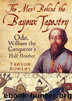 The Man Behind the Bayeux Tapestry: Odo, William the Conquerorâs Half Brother by Trevor Rowley