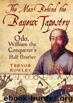 The Man Behind the Bayeux Tapestry: Odo, William the Conqueror’s Half Brother by Trevor Rowley