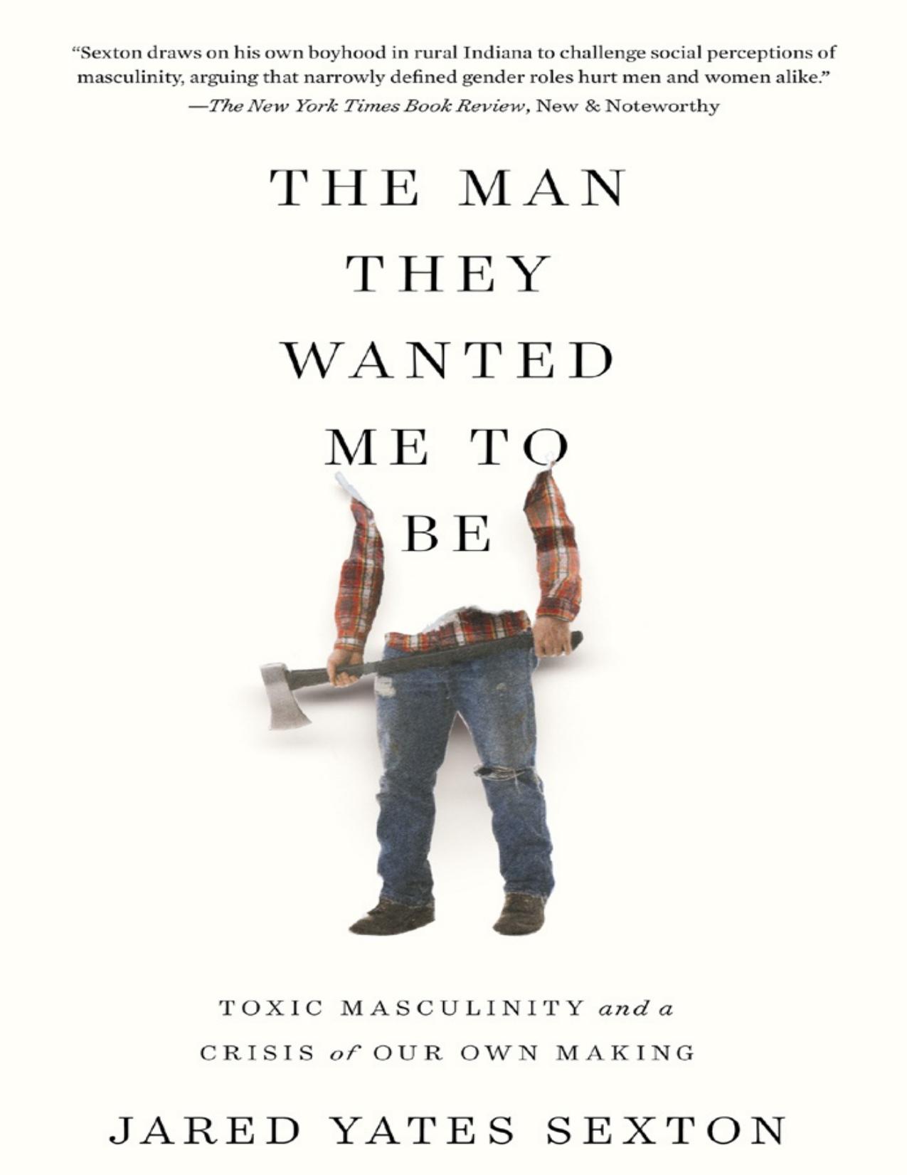 The Man They Wanted Me to Be: Toxic Masculinity and a Crisis of Our Own Making by Jared Yates Sexton