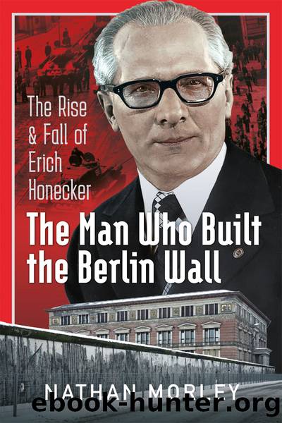 The Man Who Built the Berlin Wall: The Rise and Fall of Erich Honecker by Nathan Morley