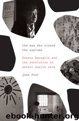 The Man Who Closed the Asylums: Franco Basaglia and the Revolution in Mental Health Care by John Foot