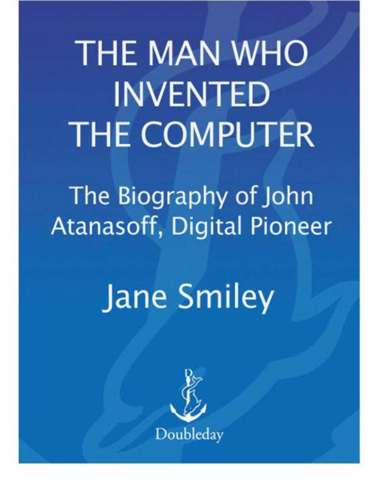 The Man Who Invented The Computer: The Biography Of John Atanasoff, Digital Pioneer by Jane Smiley
