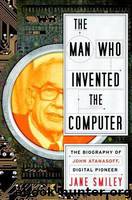 The Man Who Invented the Computer: The Biography of John Atanasoff, Digital Pioneer by Smiley Jane
