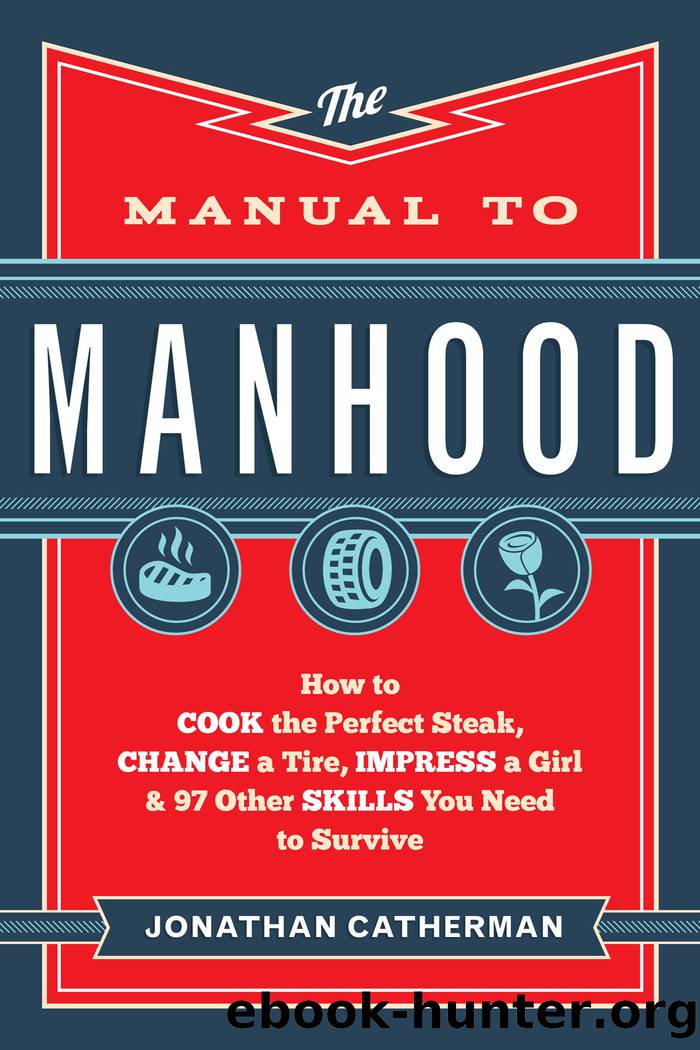 The Manual to Manhood: How to Cook the Perfect Steak, Change a Tire, Impress a Girl & 97 Other Skills You Need to Survive by Jonathan Catherman