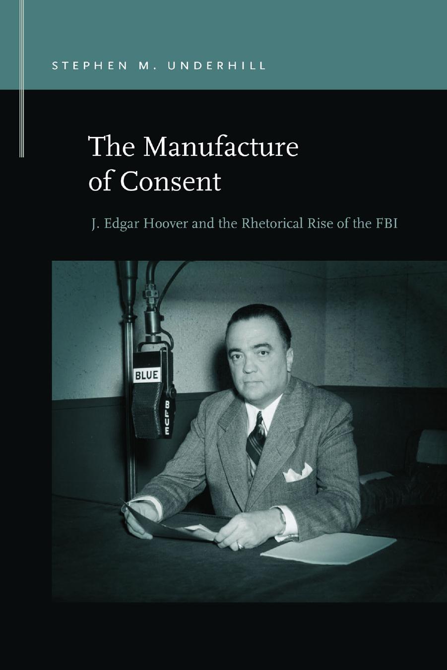 The Manufacture of Consent: J. Edgar Hoover and the Rhetorical Rise of the FBI by Stephen M. Underhill