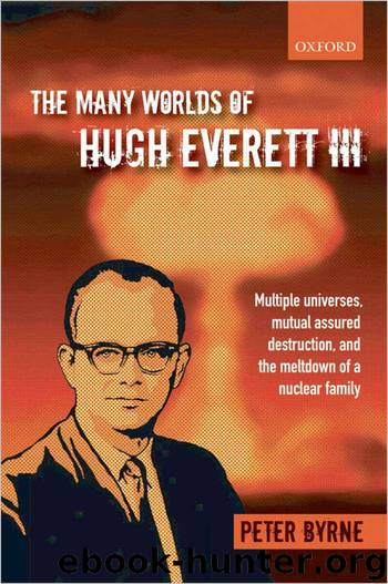 The Many Worlds of Hugh Everett III: Multiple Universes, Mutual Assured Destruction, and the Meltdown of a Nuclear Family by Byrne Peter