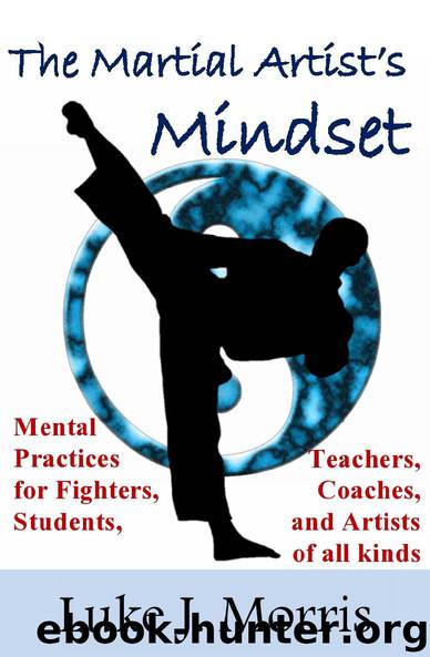 The Martial Artist’s Mindset: Mental Practices for Fighters, Students, Teachers, Coaches, and Artists of All Kinds (Mind in the Martial Arts Book 0) by Morris Luke J