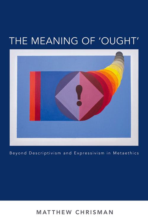 The Meaning of 'Ought': Beyond Descriptivism and Expressivism in Metaethics by Matthew Chrisman