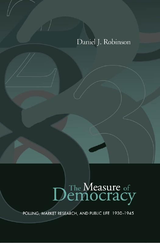 The Measure of Democracy: Polling, Market Research, and Public Life, 1930-1945 by Daniel Robinson