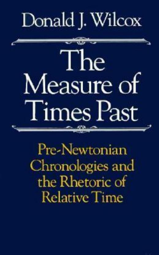 The Measure of Times Past. Pre-Newtonian Chronologies and the Rhetoric of Relative Time by Wilcox Donald J