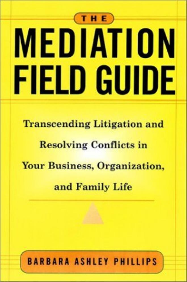The Mediation Field Guide: Transcending Litigation and Resolving Conflicts in Your Business or Organization by Barbara Ashley Phillips