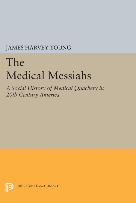 The Medical Messiahs: A Social History of Health Quackery in 20th Century America by James Harvey Young