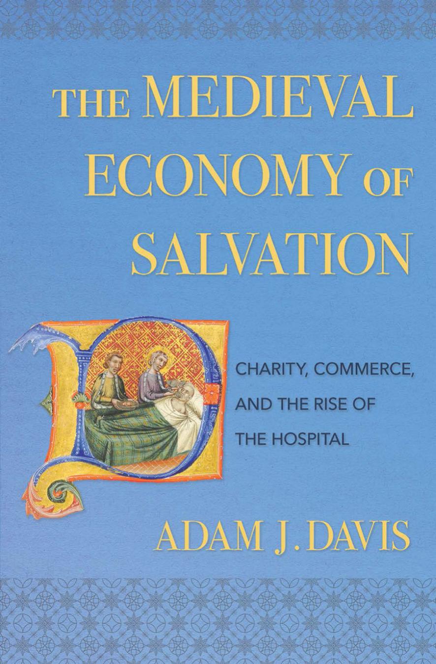 The Medieval Economy of Salvation: Charity, Commerce, and the Rise of the Hospital by Adam J. Davis