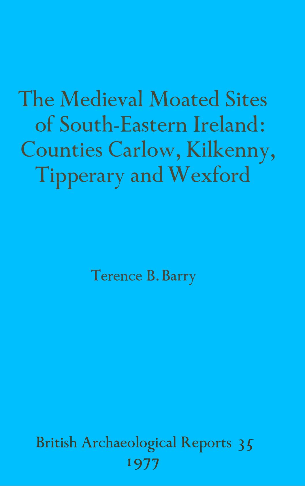 The Medieval Moated Sites of South-Eastern Ireland: Counties Carlow, Kilkenny, Tipperary and Wexford by Terence B. Barry