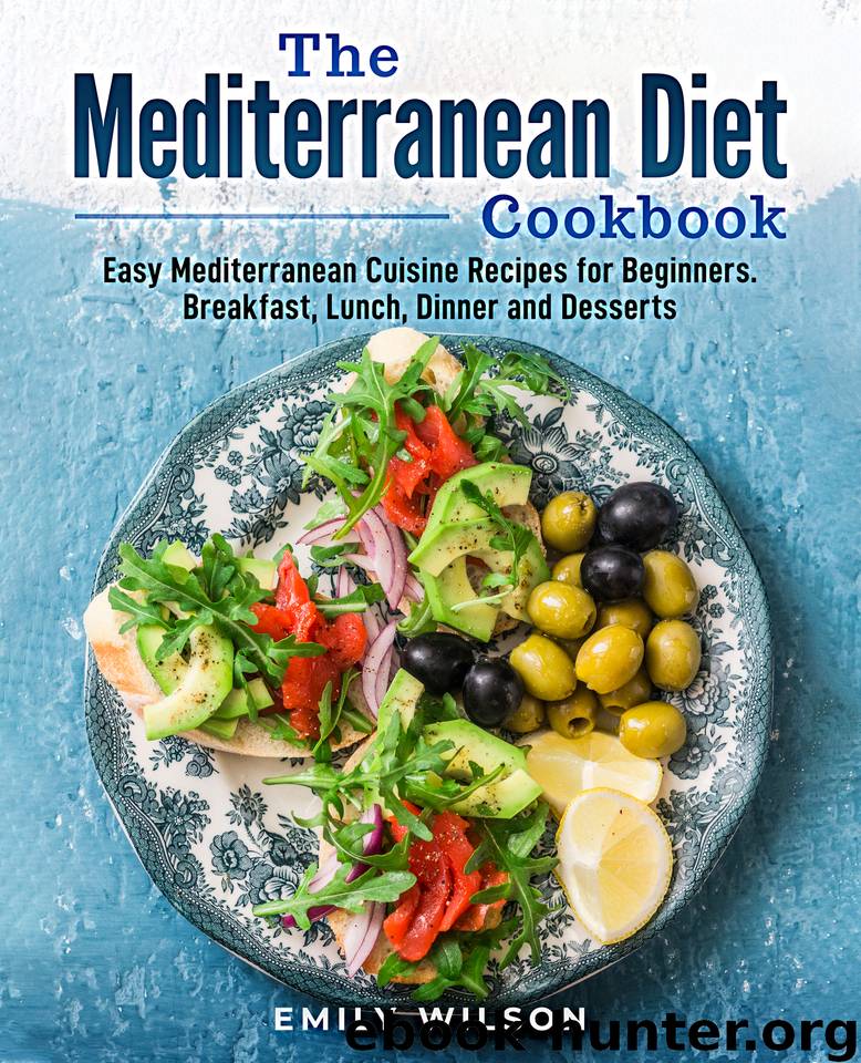 The Mediterranean Diet Cookbook: Easy Mediterranean Cuisine Recipes for Beginners. Breakfast, Lunch, Dinner and Desserts by Wilson Emily