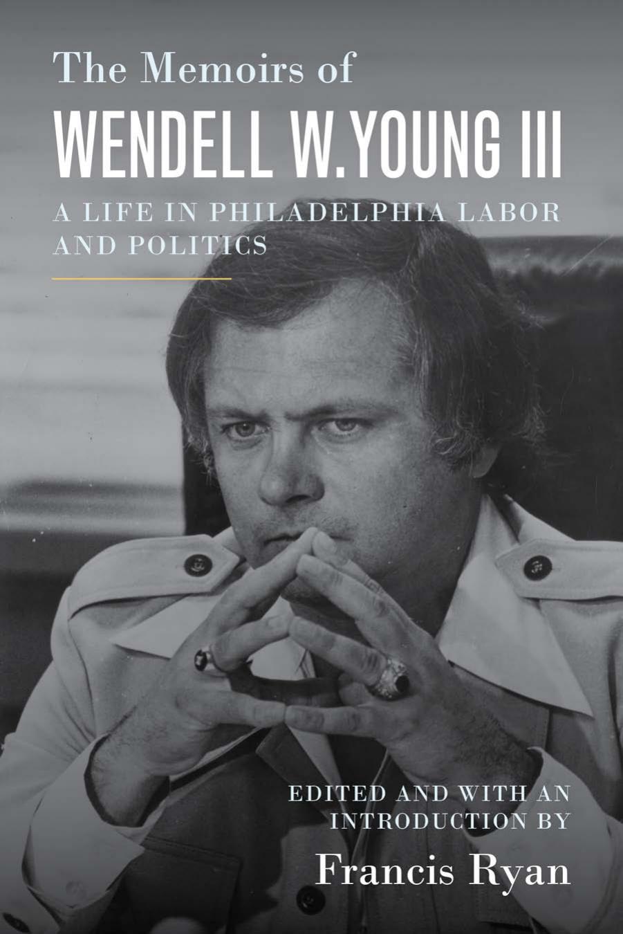 The Memoirs of Wendell W. Young III: A Life in Philadelphia Labor and Politics by Wendell W Young III; Francis Ryan