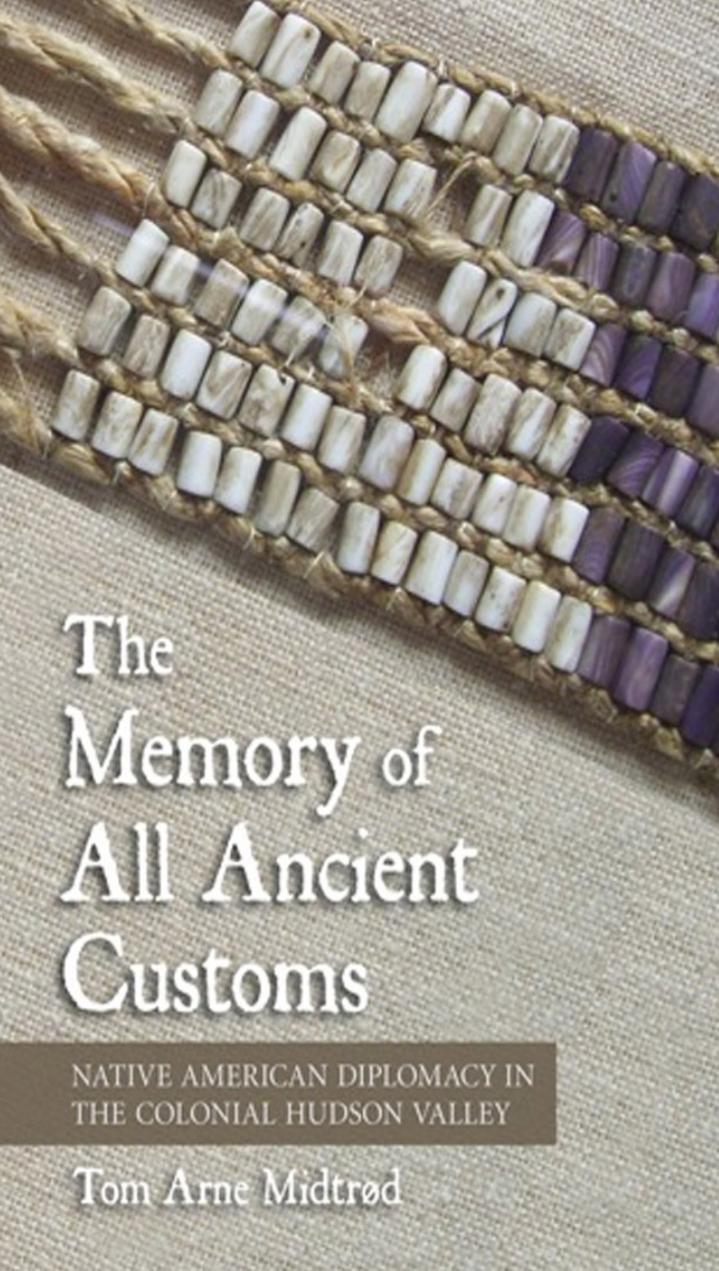 The Memory of All Ancient Customs Native American Diplomacy in the Colonial Hudson Valley by Tom Arne Midtrød
