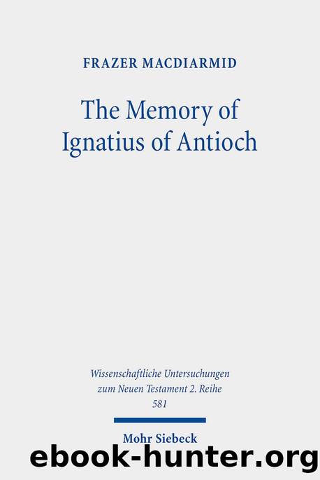 The Memory of Ignatius of Antioch: The Martyr As a Locus of Christian Identity, Remembering and Remembered (Wissenschaftliche Untersuchungen Zum Neuen Testament, 581) by Frazer Macdiarmid
