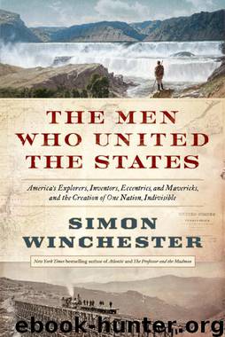 The Men Who United the States: America's Explorers, Inventors, Eccentrics and Mavericks, and the Creation of One Nation, Indivisible by Simon Winchester