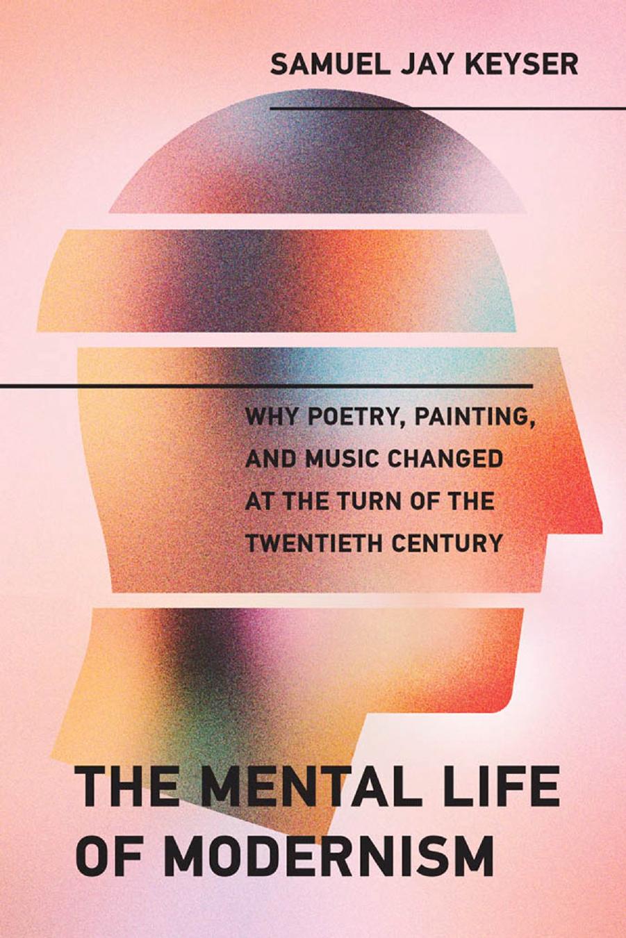 The Mental Life of Modernism: Why Poetry, Painting, and Music Changed at the Turn of the Twentieth Century by Keyser Samuel Jay