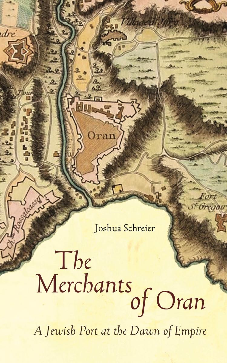 The Merchants of Oran: A Jewish Port at the Dawn of Empire by Joshua Schreier