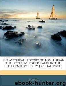 The Metrical History of Tom Thumb the Little, as Issued Early in the 18th Century by Anonymous