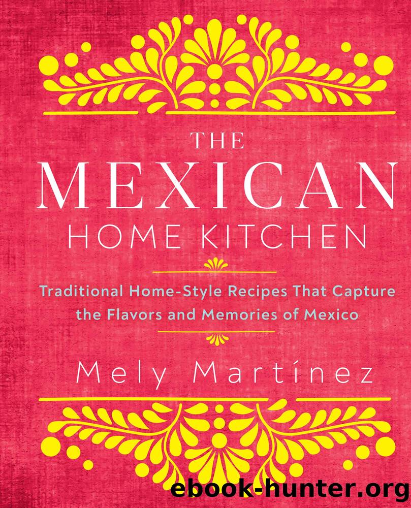 The Mexican Home Kitchen: Traditional Home-Style Recipes That Capture the Flavors and Memories of Mexico by Mely Martínez