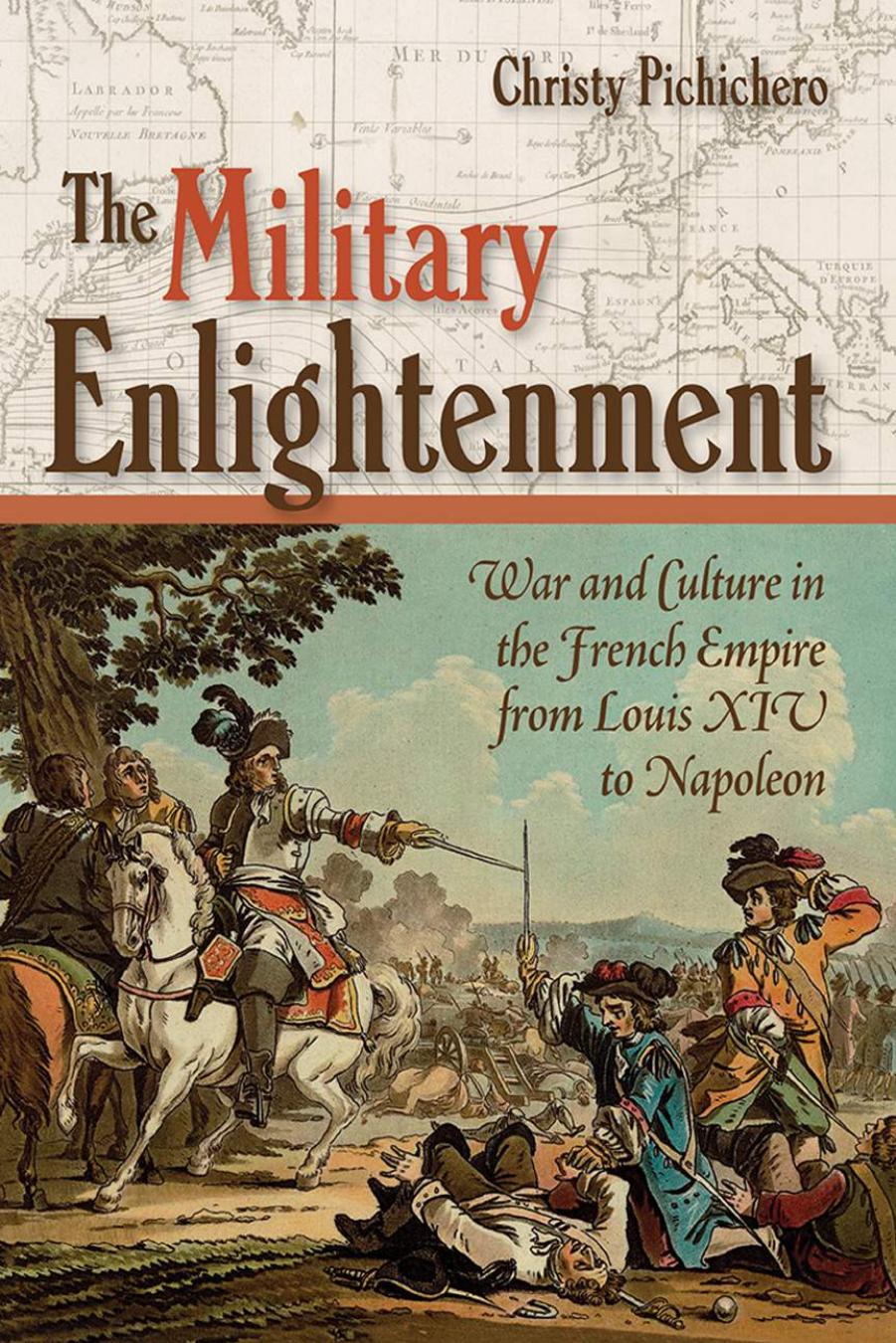 The Military Enlightenment: War and Culture in the French Empire from Louis XIV to Napoleon by Christy Pichichero